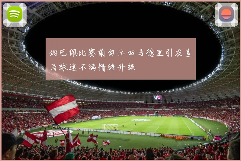 姆巴佩比赛前匆忙回马德里引发皇马球迷不满情绪升级