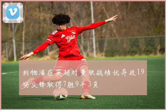 利物浦在英超对曼联战绩优异近19场交锋取得7胜9平3负