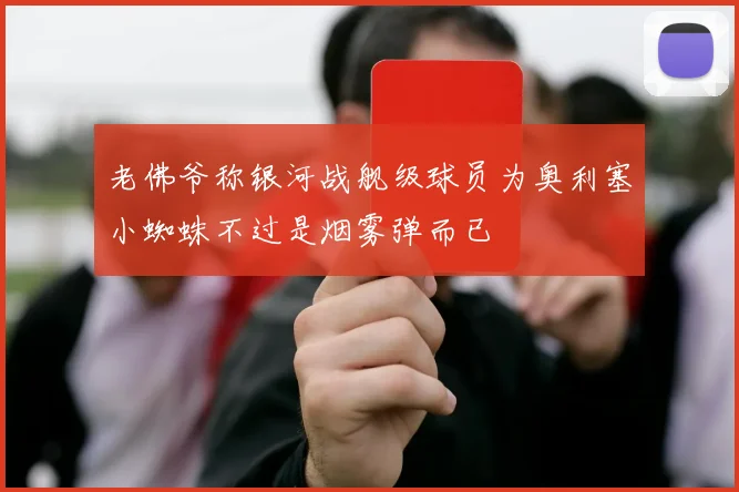 老佛爷称银河战舰级球员为奥利塞小蜘蛛不过是烟雾弹而已