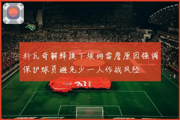 科瓦奇解释换下埃姆雷詹原因强调保护球员避免少一人作战风险