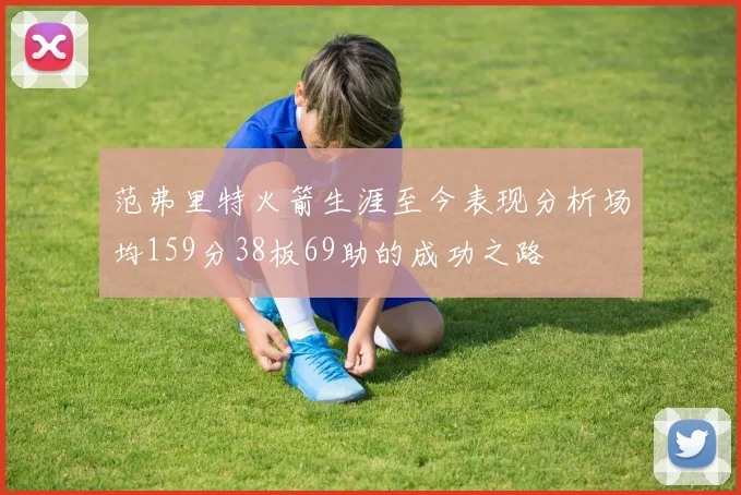 范弗里特火箭生涯至今表现分析场均159分38板69助的成功之路