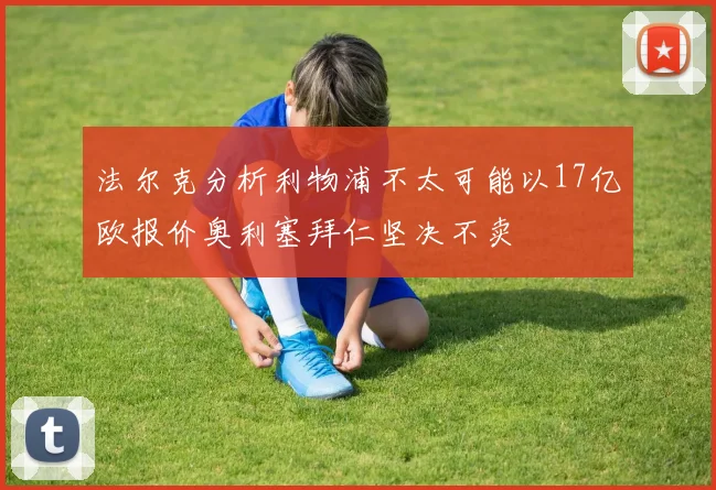 法尔克分析利物浦不太可能以17亿欧报价奥利塞拜仁坚决不卖