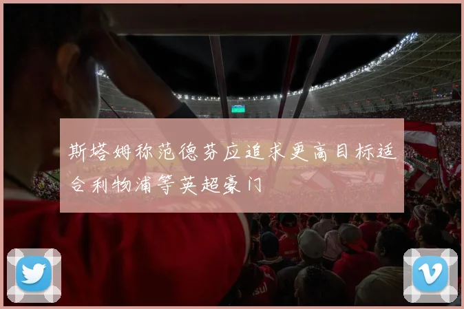斯塔姆称范德芬应追求更高目标适合利物浦等英超豪门