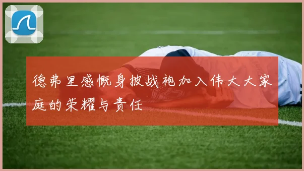 德弗里感慨身披战袍加入伟大大家庭的荣耀与责任
