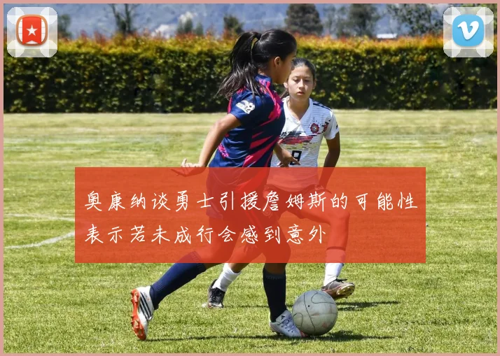 奥康纳谈勇士引援詹姆斯的可能性表示若未成行会感到意外