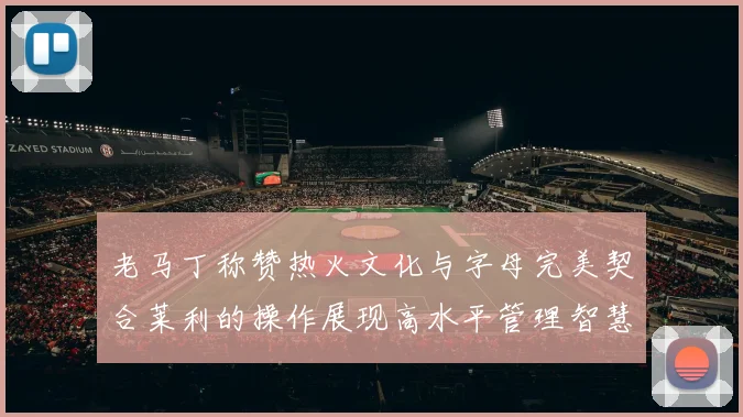 老马丁称赞热火文化与字母完美契合莱利的操作展现高水平管理智慧