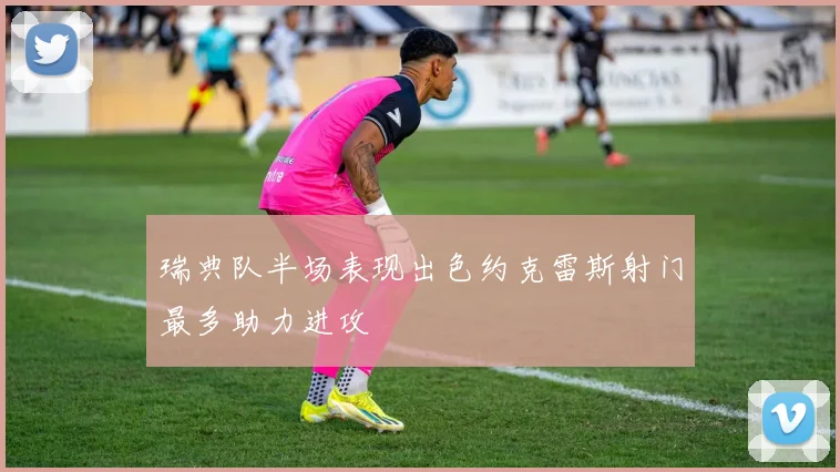 瑞典队半场表现出色约克雷斯射门最多助力进攻