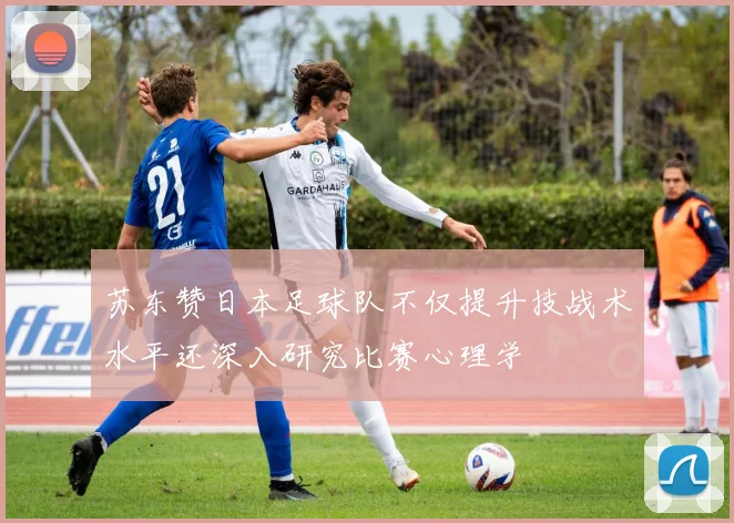 苏东赞日本足球队不仅提升技战术水平还深入研究比赛心理学