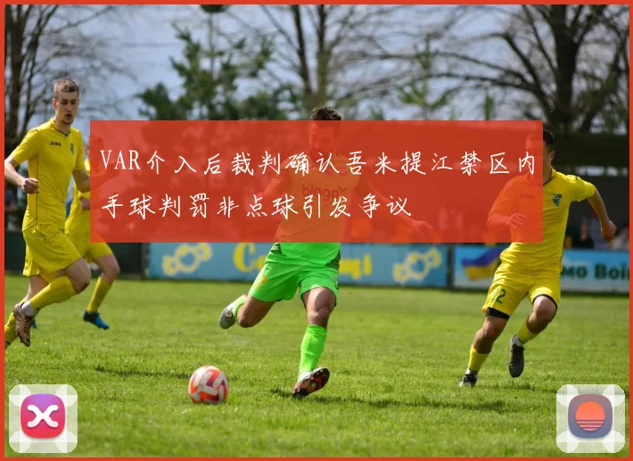 VAR介入后裁判确认吾米提江禁区内手球判罚非点球引发争议