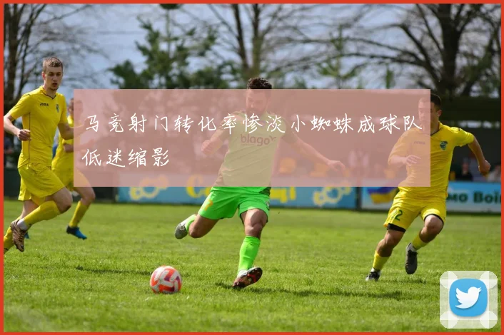 马竞射门转化率惨淡小蜘蛛成球队低迷缩影