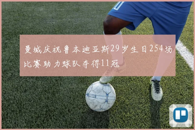 曼城庆祝鲁本迪亚斯29岁生日254场比赛助力球队夺得11冠