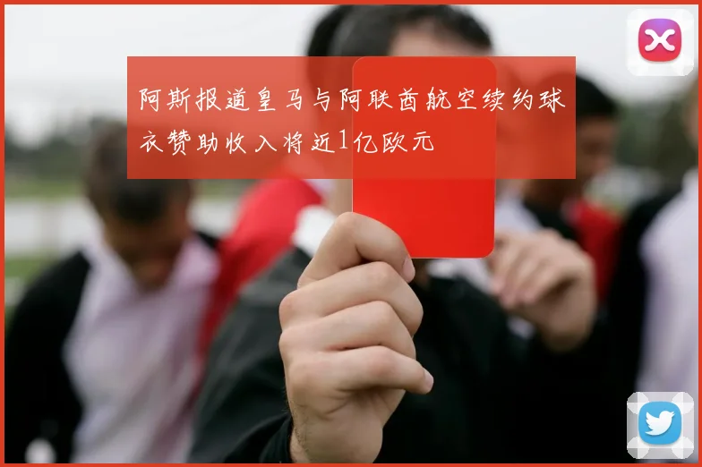 阿斯报道皇马与阿联酋航空续约球衣赞助收入将近1亿欧元
