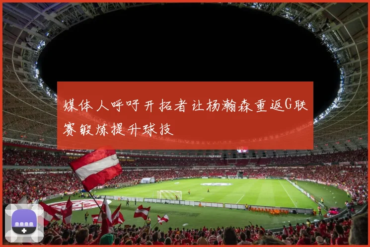 媒体人呼吁开拓者让杨瀚森重返G联赛锻炼提升球技