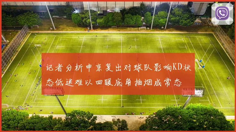 记者分析申京复出对球队影响KD状态低迷难以回暖底角抽烟成常态