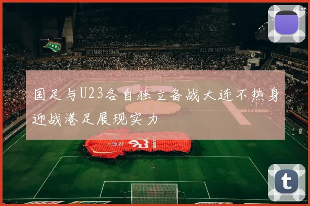 国足与U23各自独立备战大连不热身迎战港足展现实力