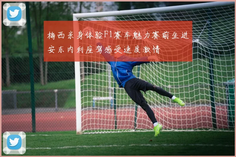 梅西亲身体验F1赛车魅力赛前坐进安东内利座驾感受速度激情