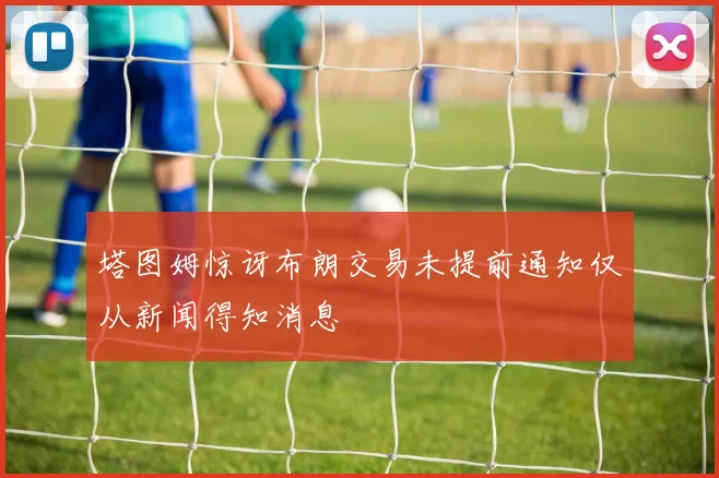 塔图姆惊讶布朗交易未提前通知仅从新闻得知消息